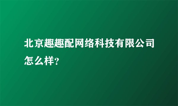 北京趣趣配网络科技有限公司怎么样?