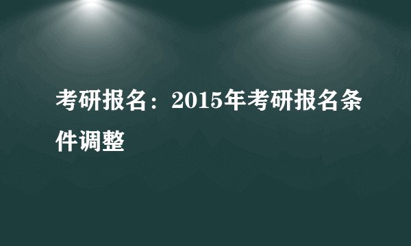 考研报名：2015年考研报名条件调整