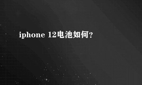 iphone 12电池如何?