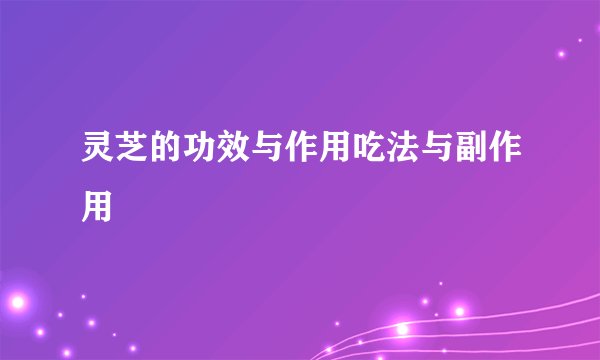 灵芝的功效与作用吃法与副作用