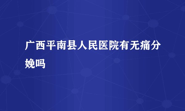 广西平南县人民医院有无痛分娩吗