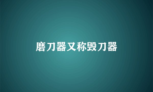 磨刀器又称毁刀器