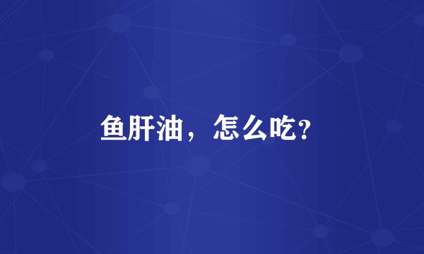 鱼肝油，怎么吃？