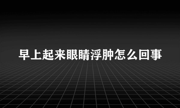 早上起来眼睛浮肿怎么回事