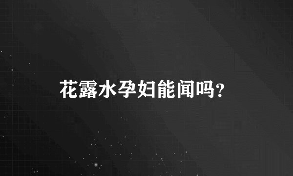 花露水孕妇能闻吗？