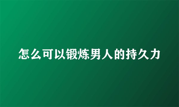 怎么可以锻炼男人的持久力
