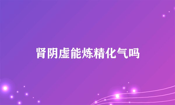 肾阴虚能炼精化气吗