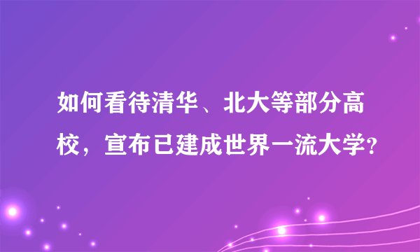 如何看待清华、北大等部分高校,宣布已建成世界一流大学?