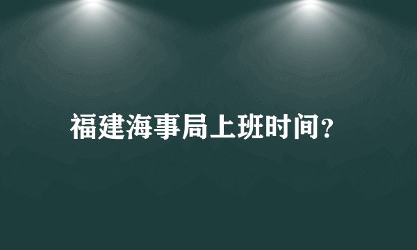 福建海事局上班时间？