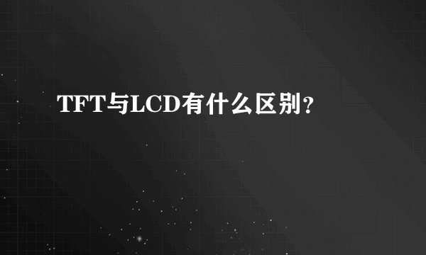 TFT与LCD有什么区别?