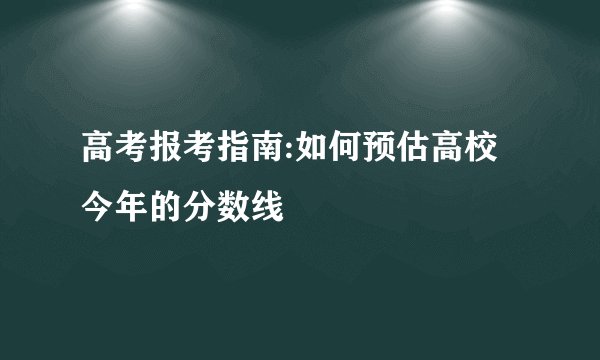 高考报考指南:如何预估高校今年的分数线