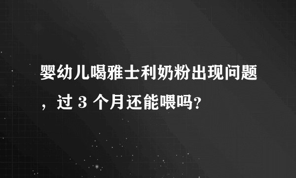婴幼儿喝雅士利奶粉出现问题,过 3 个月还能喂吗?