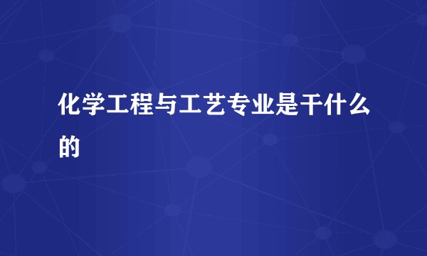 化学工程与工艺专业是干什么的