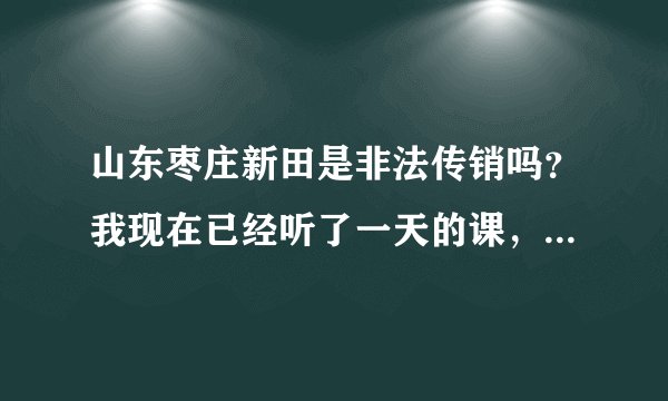 山东枣庄新田是非法传销吗？我现在已经听了一天的课，他们还要我再继续听5天，第一次听课感到很恐惧