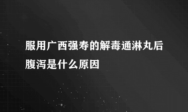 服用广西强寿的解毒通淋丸后腹泻是什么原因