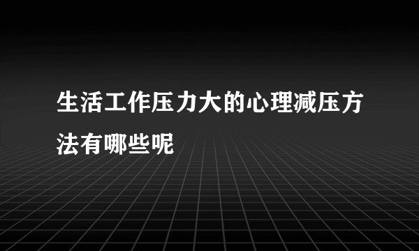生活工作压力大的心理减压方法有哪些呢