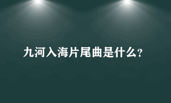 九河入海片尾曲是什么？