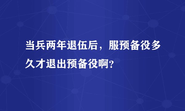 当兵两年退伍后，服预备役多久才退出预备役啊？