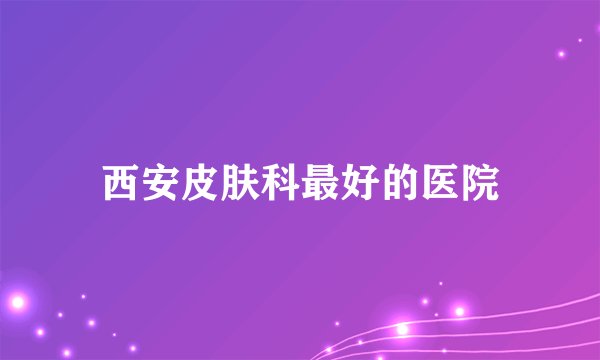西安皮肤科最好的医院