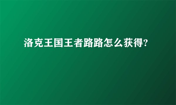 洛克王国王者路路怎么获得?