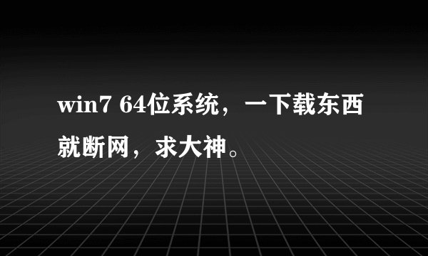 win7 64位系统，一下载东西就断网，求大神。