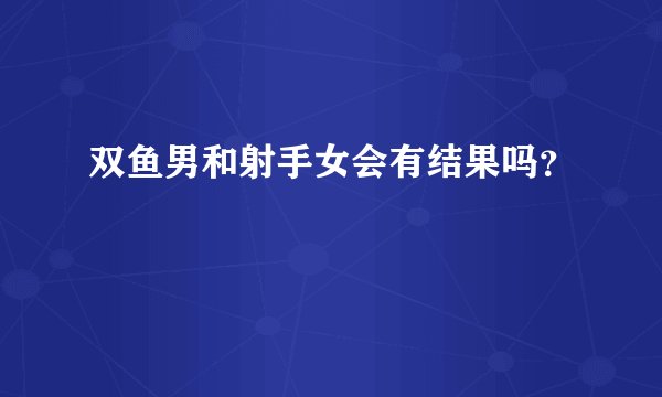 双鱼男和射手女会有结果吗？