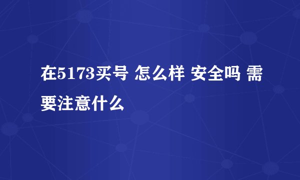 在5173买号 怎么样 安全吗 需要注意什么