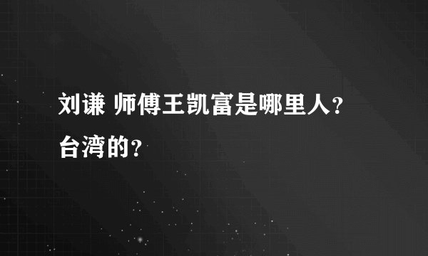 刘谦 师傅王凯富是哪里人?台湾的?
