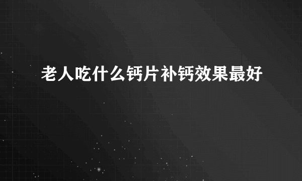 老人吃什么钙片补钙效果最好
