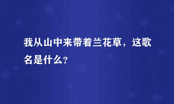 我从山中来带着兰花草，这歌名是什么？