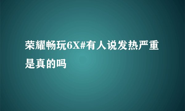 荣耀畅玩6X#有人说发热严重是真的吗