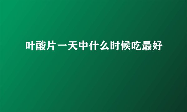 叶酸片一天中什么时候吃最好