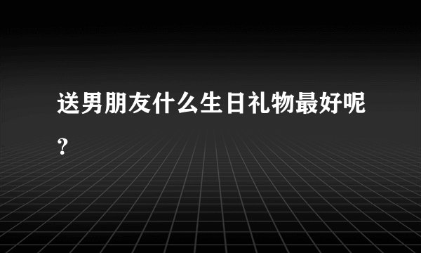 送男朋友什么生日礼物最好呢？