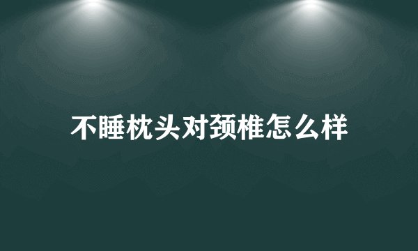 不睡枕头对颈椎怎么样