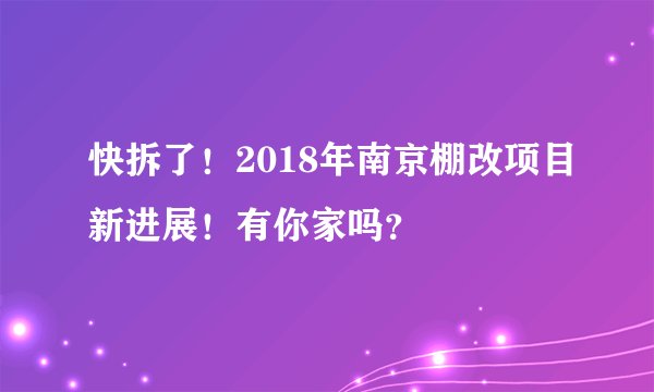 快拆了！2018年南京棚改项目新进展！有你家吗？