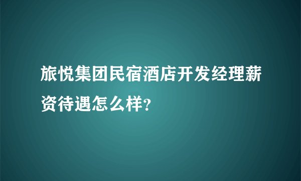 旅悦集团民宿酒店开发经理薪资待遇怎么样？