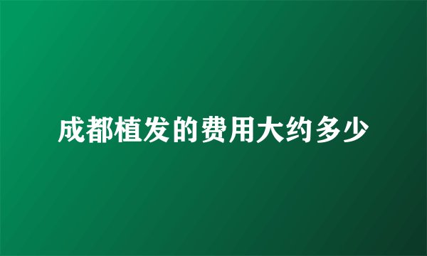 成都植发的费用大约多少