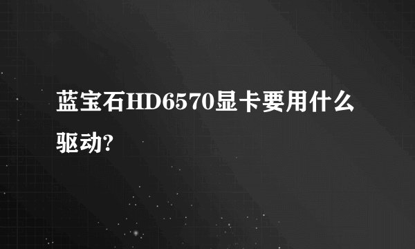 蓝宝石HD6570显卡要用什么驱动?