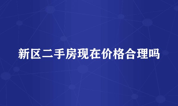 新区二手房现在价格合理吗