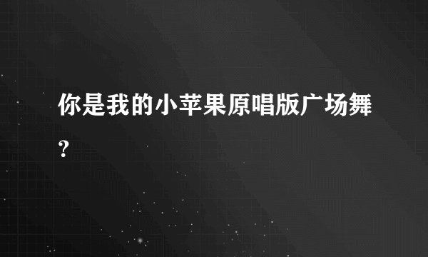 你是我的小苹果原唱版广场舞？
