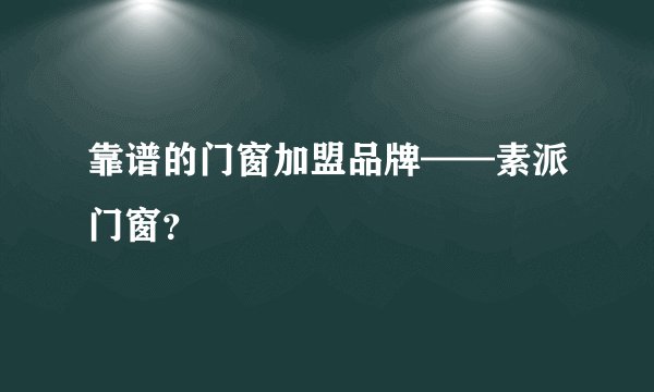 靠谱的门窗加盟品牌——素派门窗？