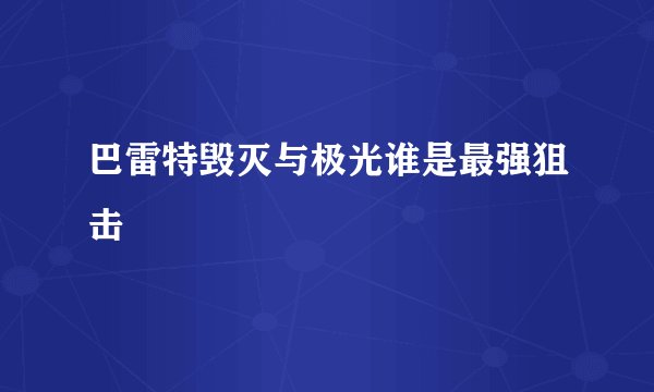 巴雷特毁灭与极光谁是最强狙击