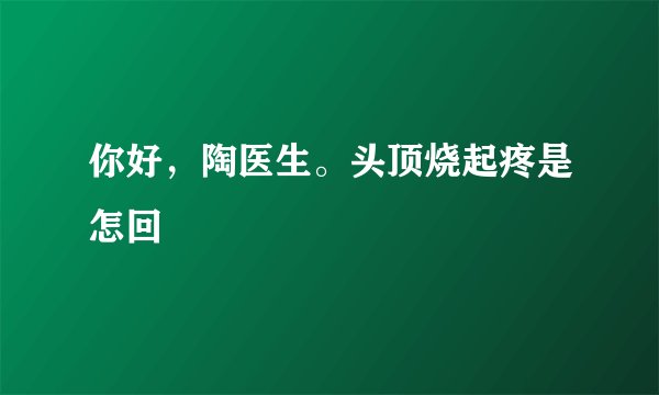 你好，陶医生。头顶烧起疼是怎回