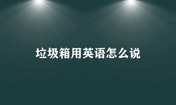 垃圾箱用英语怎么说