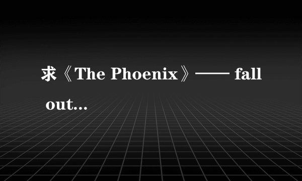 求《The Phoenix》—— fall out boy 歌词及中文对照翻译。谢谢