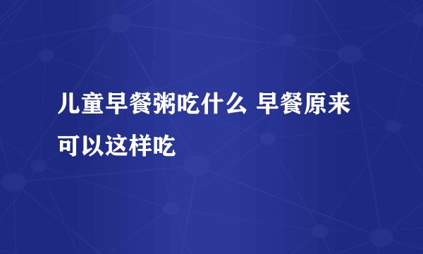 儿童早餐粥吃什么 早餐原来可以这样吃