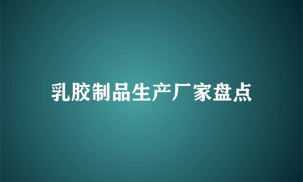 乳胶制品生产厂家盘点