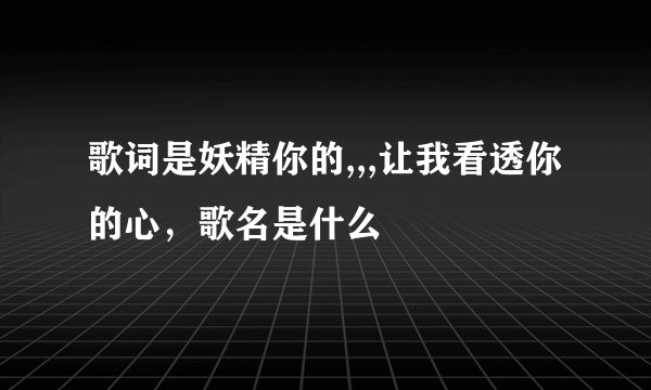 歌词是妖精你的,,,让我看透你的心,歌名是什么
