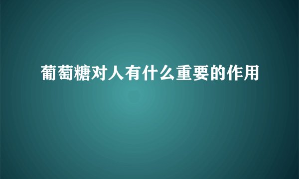 葡萄糖对人有什么重要的作用