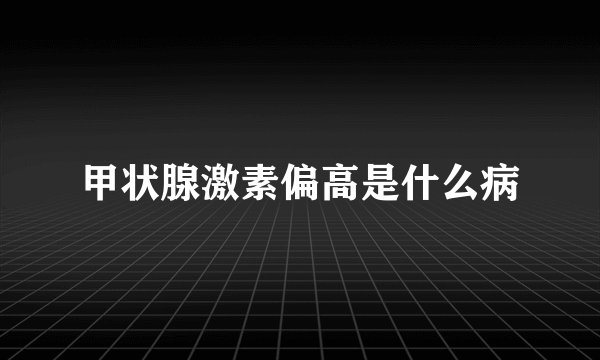 甲状腺激素偏高是什么病